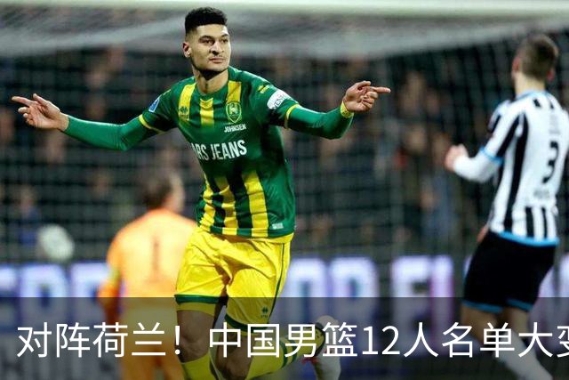 对阵荷兰！中国男篮12人名单大变化，五人被替换，胡金秋也不打